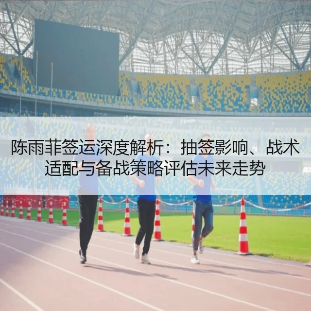陈雨菲签运深度解析：抽签影响、战术适配与备战策略评估未来走势